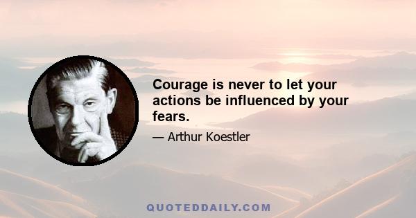 Courage is never to let your actions be influenced by your fears.