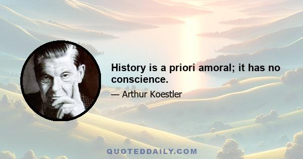 History is a priori amoral; it has no conscience.