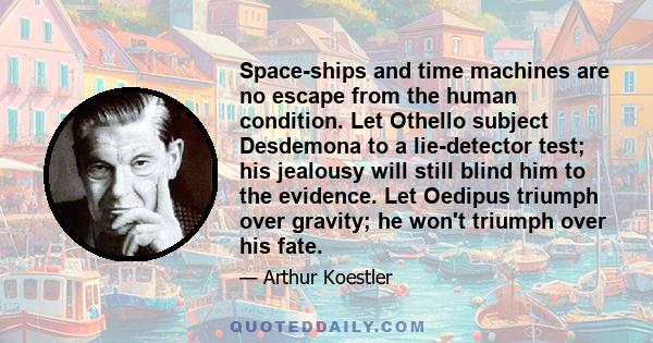 Space-ships and time machines are no escape from the human condition. Let Othello subject Desdemona to a lie-detector test; his jealousy will still blind him to the evidence. Let Oedipus triumph over gravity; he won't