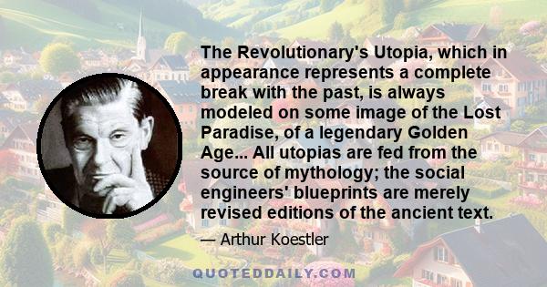 The Revolutionary's Utopia, which in appearance represents a complete break with the past, is always modeled on some image of the Lost Paradise, of a legendary Golden Age... All utopias are fed from the source of