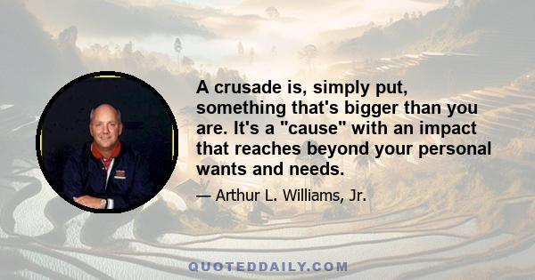 A crusade is, simply put, something that's bigger than you are. It's a cause with an impact that reaches beyond your personal wants and needs.