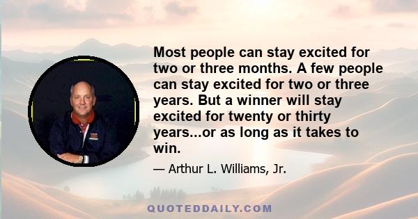 Most people can stay excited for two or three months. A few people can stay excited for two or three years. But a winner will stay excited for twenty or thirty years...or as long as it takes to win.