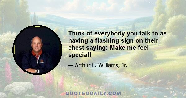 Think of everybody you talk to as having a flashing sign on their chest saying: Make me feel special!