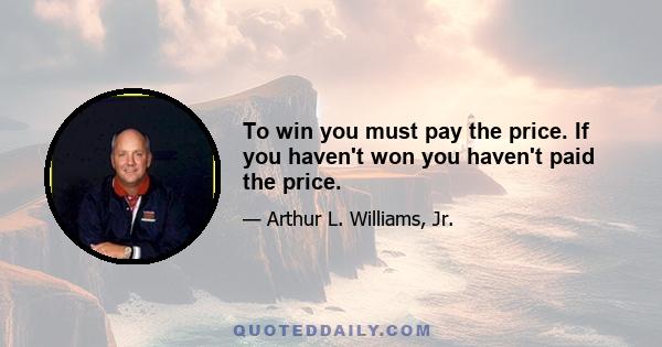 To win you must pay the price. If you haven't won you haven't paid the price.