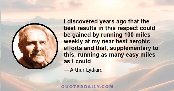 I discovered years ago that the best results in this respect could be gained by running 100 miles weekly at my near best aerobic efforts and that, supplementary to this, running as many easy miles as I could