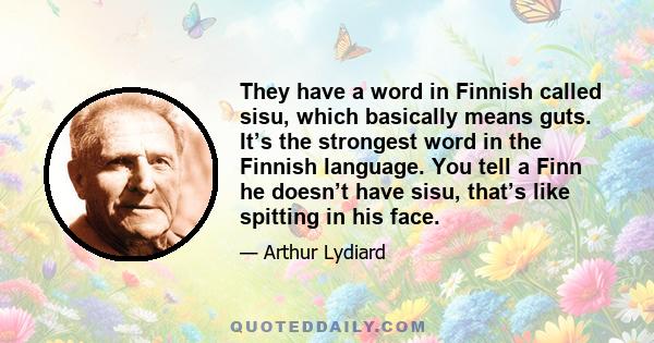 They have a word in Finnish called sisu, which basically means guts. It’s the strongest word in the Finnish language. You tell a Finn he doesn’t have sisu, that’s like spitting in his face.