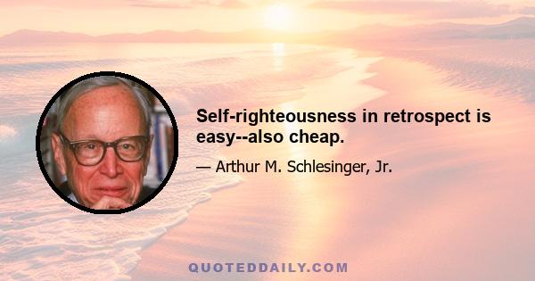 Self-righteousness in retrospect is easy--also cheap.