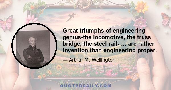 Great triumphs of engineering genius-the locomotive, the truss bridge, the steel rail- ... are rather invention than engineering proper.