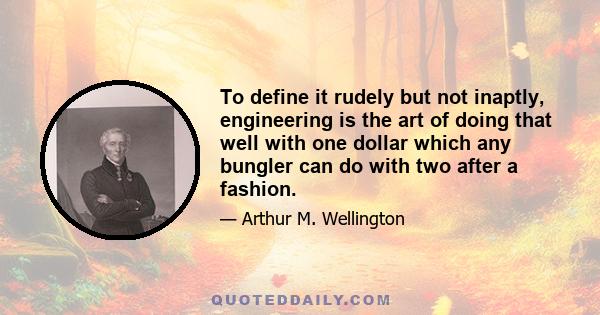 To define it rudely but not inaptly, engineering is the art of doing that well with one dollar which any bungler can do with two after a fashion.