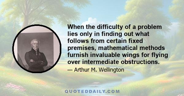 When the difficulty of a problem lies only in finding out what follows from certain fixed premises, mathematical methods furnish invaluable wings for flying over intermediate obstructions.