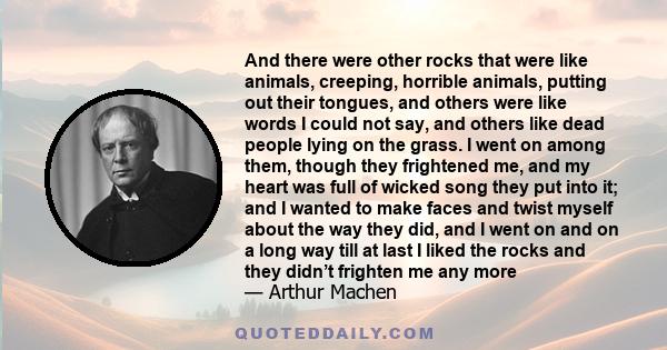 And there were other rocks that were like animals, creeping, horrible animals, putting out their tongues, and others were like words I could not say, and others like dead people lying on the grass. I went on among them, 