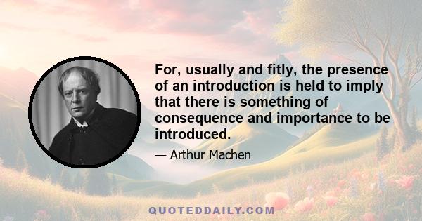 For, usually and fitly, the presence of an introduction is held to imply that there is something of consequence and importance to be introduced.