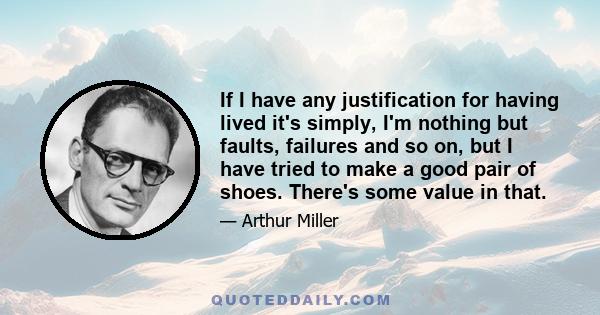 If I have any justification for having lived it's simply, I'm nothing but faults, failures and so on, but I have tried to make a good pair of shoes. There's some value in that.