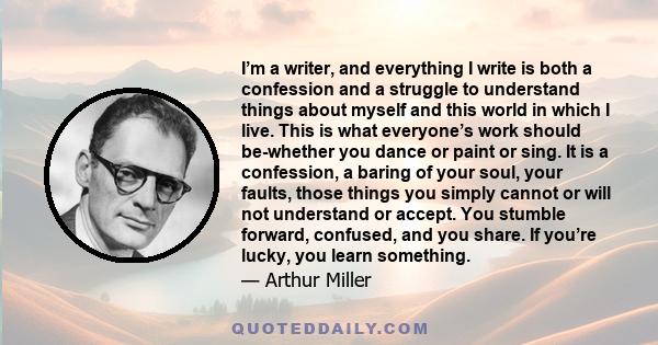 I’m a writer, and everything I write is both a confession and a struggle to understand things about myself and this world in which I live. This is what everyone’s work should be-whether you dance or paint or sing. It is 