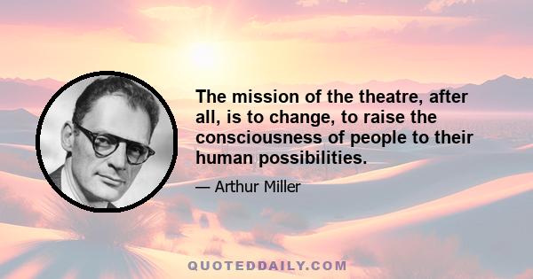 The mission of the theatre, after all, is to change, to raise the consciousness of people to their human possibilities.