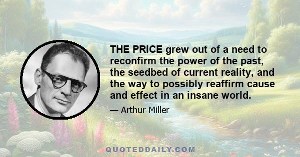 THE PRICE grew out of a need to reconfirm the power of the past, the seedbed of current reality, and the way to possibly reaffirm cause and effect in an insane world.