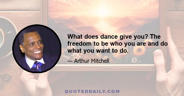 What does dance give you? The freedom to be who you are and do what you want to do.