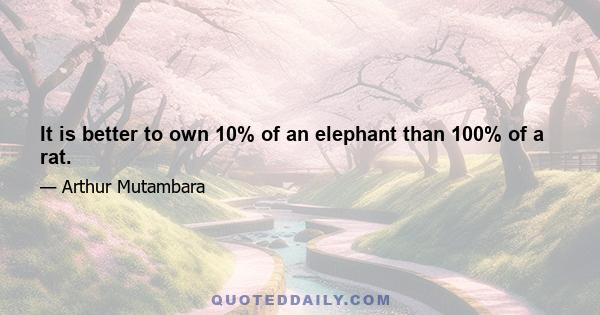 It is better to own 10% of an elephant than 100% of a rat.