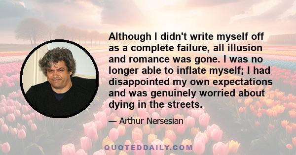 Although I didn't write myself off as a complete failure, all illusion and romance was gone. I was no longer able to inflate myself; I had disappointed my own expectations and was genuinely worried about dying in the