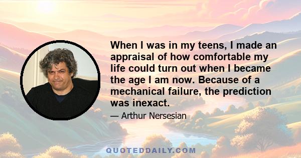 When I was in my teens, I made an appraisal of how comfortable my life could turn out when I became the age I am now. Because of a mechanical failure, the prediction was inexact.