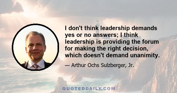 I don't think leadership demands yes or no answers; I think leadership is providing the forum for making the right decision, which doesn't demand unanimity.