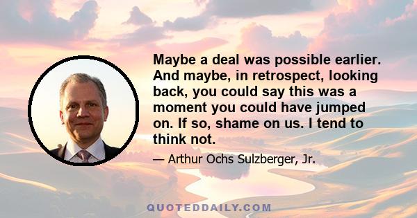 Maybe a deal was possible earlier. And maybe, in retrospect, looking back, you could say this was a moment you could have jumped on. If so, shame on us. I tend to think not.