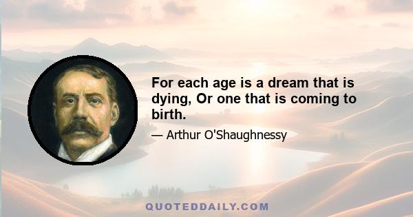 For each age is a dream that is dying, Or one that is coming to birth.