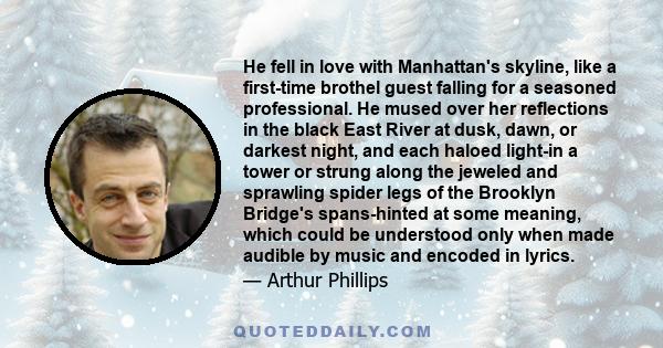 He fell in love with Manhattan's skyline, like a first-time brothel guest falling for a seasoned professional. He mused over her reflections in the black East River at dusk, dawn, or darkest night, and each haloed