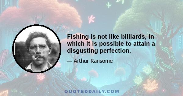 Fishing is not like billiards, in which it is possible to attain a disgusting perfection.