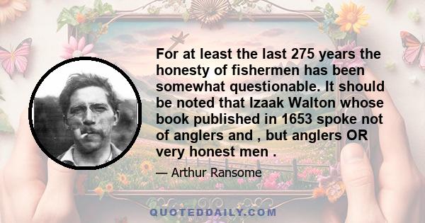 For at least the last 275 years the honesty of fishermen has been somewhat questionable. It should be noted that Izaak Walton whose book published in 1653 spoke not of anglers and , but anglers OR very honest men .