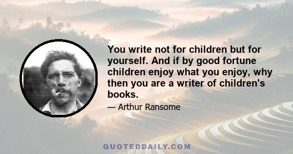 You write not for children but for yourself. And if by good fortune children enjoy what you enjoy, why then you are a writer of children's books.