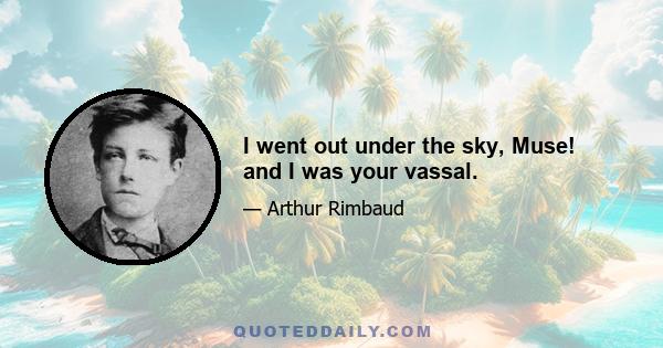 I went out under the sky, Muse! and I was your vassal.