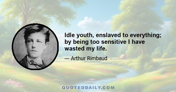 Idle youth, enslaved to everything; by being too sensitive I have wasted my life.