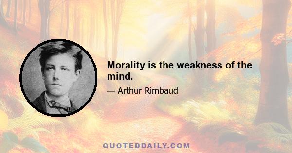 Morality is the weakness of the mind.