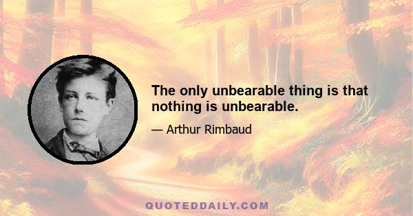 The only unbearable thing is that nothing is unbearable.