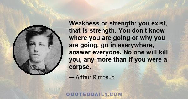 Weakness or strength: you exist, that is strength. You don't know where you are going or why you are going, go in everywhere, answer everyone. No one will kill you, any more than if you were a corpse.