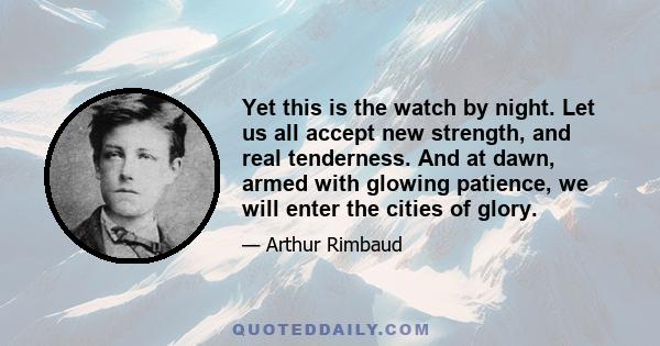 Yet this is the watch by night. Let us all accept new strength, and real tenderness. And at dawn, armed with glowing patience, we will enter the cities of glory.