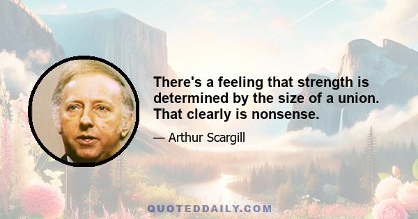 There's a feeling that strength is determined by the size of a union. That clearly is nonsense.