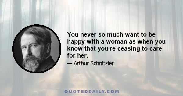 You never so much want to be happy with a woman as when you know that you're ceasing to care for her.