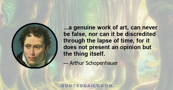 ...a genuine work of art, can never be false, nor can it be discredited through the lapse of time, for it does not present an opinion but the thing itself.