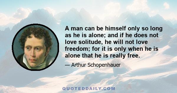 A man can be himself only so long as he is alone; and if he does not love solitude, he will not love freedom; for it is only when he is alone that he is really free.