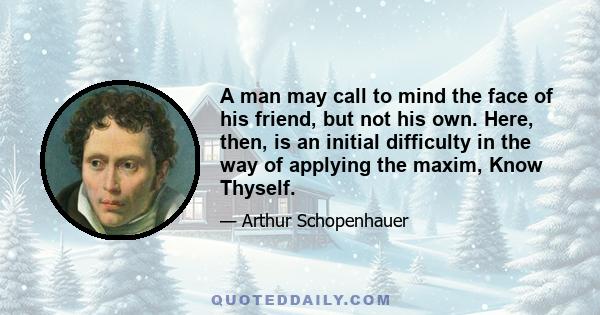 A man may call to mind the face of his friend, but not his own. Here, then, is an initial difficulty in the way of applying the maxim, Know Thyself.