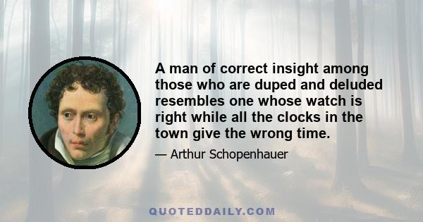 A man of correct insight among those who are duped and deluded resembles one whose watch is right while all the clocks in the town give the wrong time.