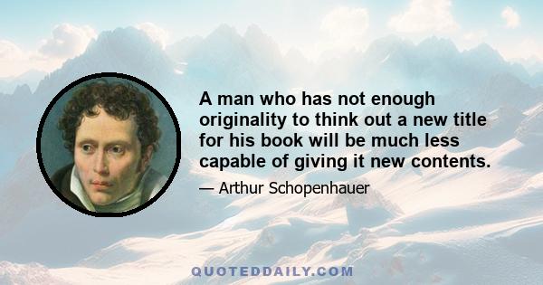 A man who has not enough originality to think out a new title for his book will be much less capable of giving it new contents.