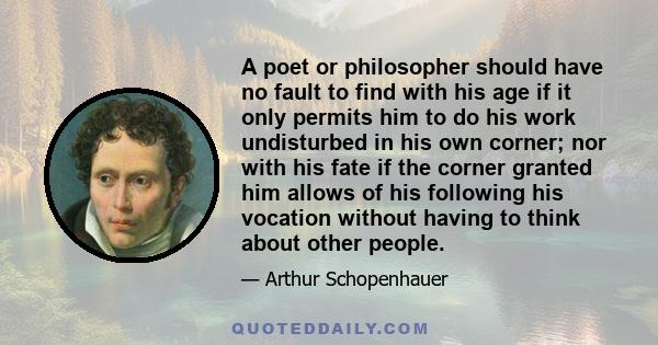 A poet or philosopher should have no fault to find with his age if it only permits him to do his work undisturbed in his own corner; nor with his fate if the corner granted him allows of his following his vocation