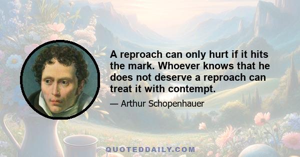 A reproach can only hurt if it hits the mark. Whoever knows that he does not deserve a reproach can treat it with contempt.