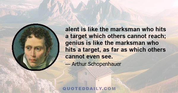 alent is like the marksman who hits a target which others cannot reach; genius is like the marksman who hits a target, as far as which others cannot even see.