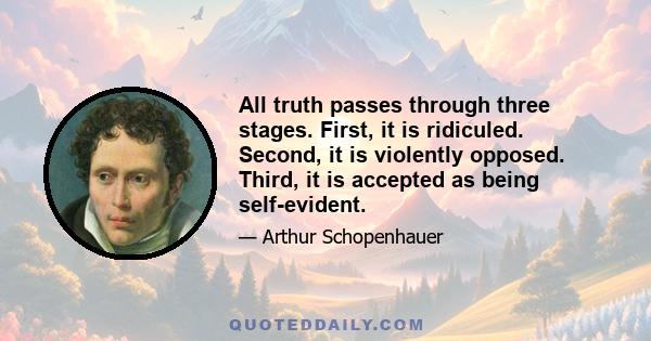 All truth passes through three stages. First, it is ridiculed. Second, it is violently opposed. Third, it is accepted as being self-evident.