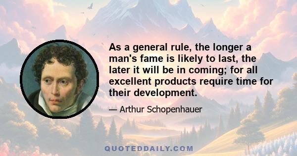 As a general rule, the longer a man's fame is likely to last, the later it will be in coming; for all excellent products require time for their development.