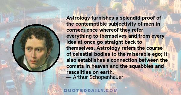 Astrology furnishes a splendid proof of the contemptible subjectivity of men in consequence whereof they refer everything to themselves and from every idea at once go straight back to themselves. Astrology refers the